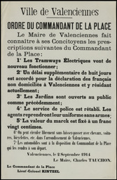 Valenciennes, le 2 septembre 1914... Ordre du Commandant de la Place. Le Maire de Valenciennes fait connaître... les prescriptions suivantes... Les tramways électriques vont de nouveau fonctionner… Un délai supplémentaire… est accordé pour la déclaration des Français non domiciliés à Valenciennes... Les jardins sont ouverts au public... Le service de police est rétabli... La valeur du mark est fixée à un franc vingt centimes...