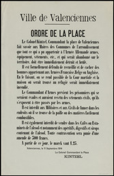 Ville de Valenciennes... 11 septembre 1914. Ordre de la Place. Le colonel Kintzel… fait savoir… que tout ce qui a pu appartenir à l'armée allemande armes, équipement… qui serait abandonné sur le territoire doit être immédiatement détruit... Il est formellement défendu de recueillir et de cacher des hommes appartenant aux armées française, belge ou anglaise... de fumer dans les endroits où il se trouve de la paille... de vendre dans les cafés ou estaminets de l'alcool... A partir de ce jour, le marck vaut 1,25